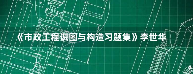 《市政工程识图与构造习题集》李世华 全国高职高专教育土建类专业教学指导委员会规划推荐教材